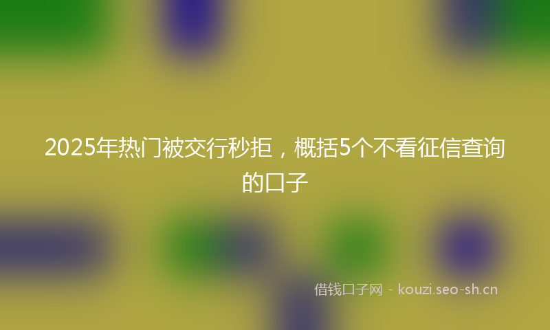 2025年热门被交行秒拒，概括5个不看征信查询的口子