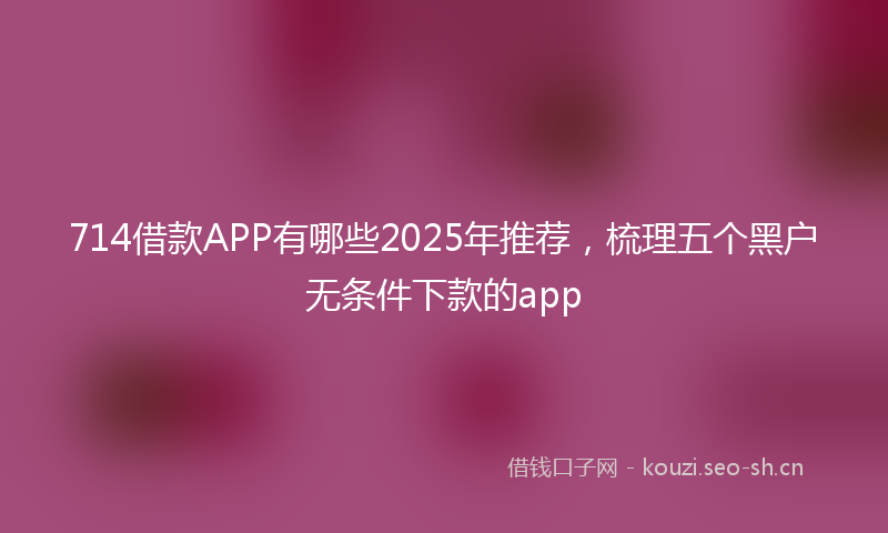 714借款APP有哪些2025年推荐，梳理五个黑户无条件下款的app