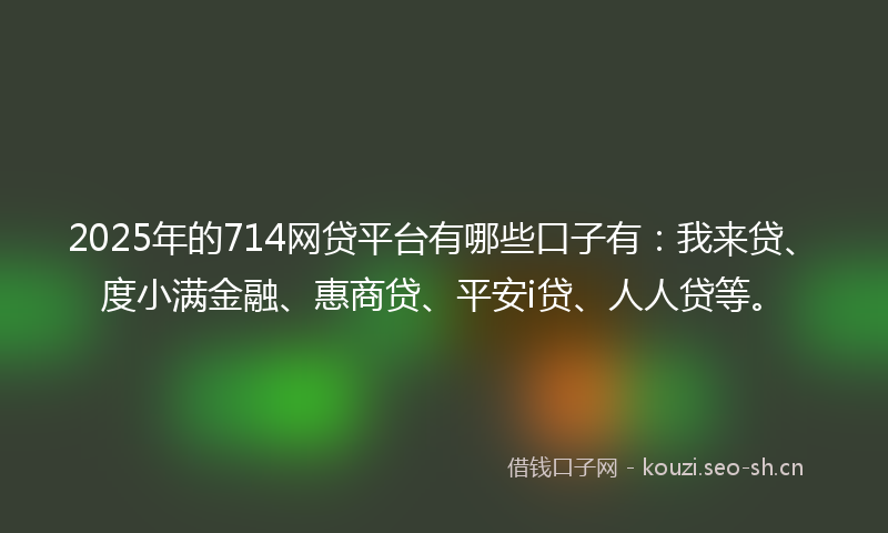 2025年的714网贷平台有哪些口子有：我来贷、度小满金融、惠商贷、平安i贷、人人贷等。