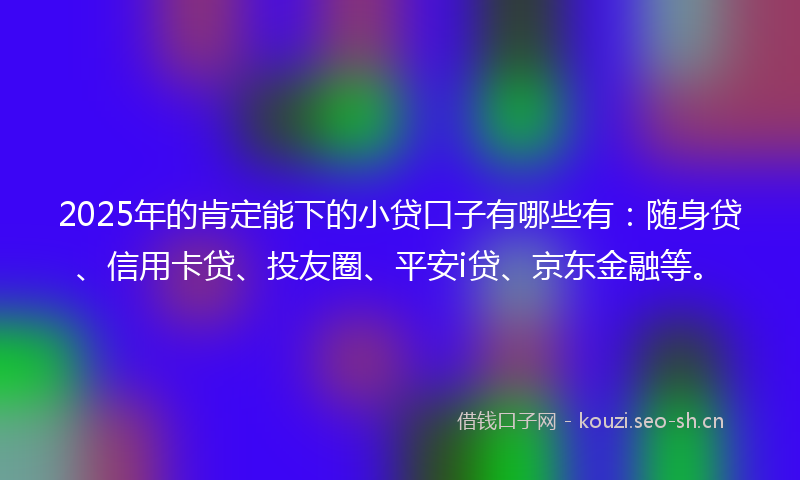 2025年的肯定能下的小贷口子有哪些有:随身贷、信用卡贷、投友圈、平安i贷、京东金融等。