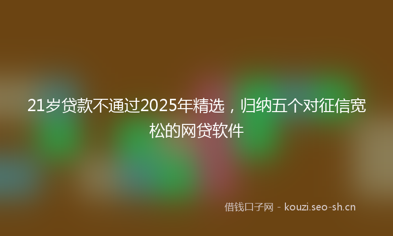 21岁贷款不通过2025年精选，归纳五个对征信宽松的网贷软件