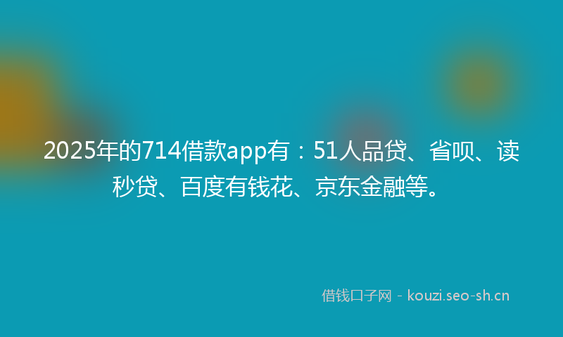 2025年的714借款app有:51人品贷、省呗、读秒贷、百度有钱花、京东金融等。