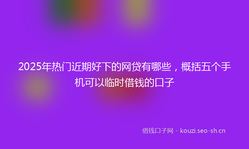 2025年热门近期好下的网贷有哪些，概括五个手机可以临时借钱的口子