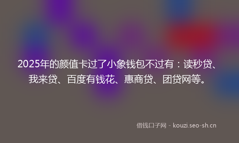 2025年的颜值卡过了小象钱包不过有：读秒贷、我来贷、百度有钱花、惠商贷、团贷网等。