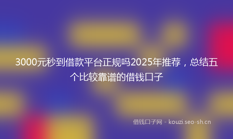 3000元秒到借款平台正规吗2025年推荐，总结五个比较靠谱的借钱口子