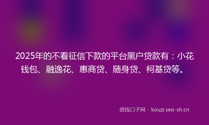 2025年的不看征信下款的平台黑户贷款有:小花钱包、融逸花、惠商贷、随身贷、柯基贷等。