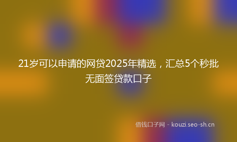 21岁可以申请的网贷2025年精选，汇总5个秒批无面签贷款口子