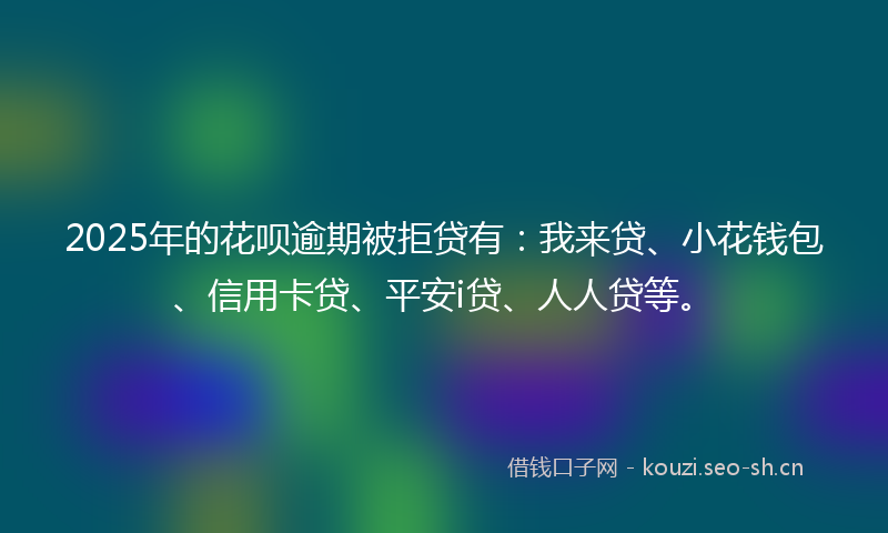 2025年的花呗逾期被拒贷有：我来贷、小花钱包、信用卡贷、平安i贷、人人贷等。