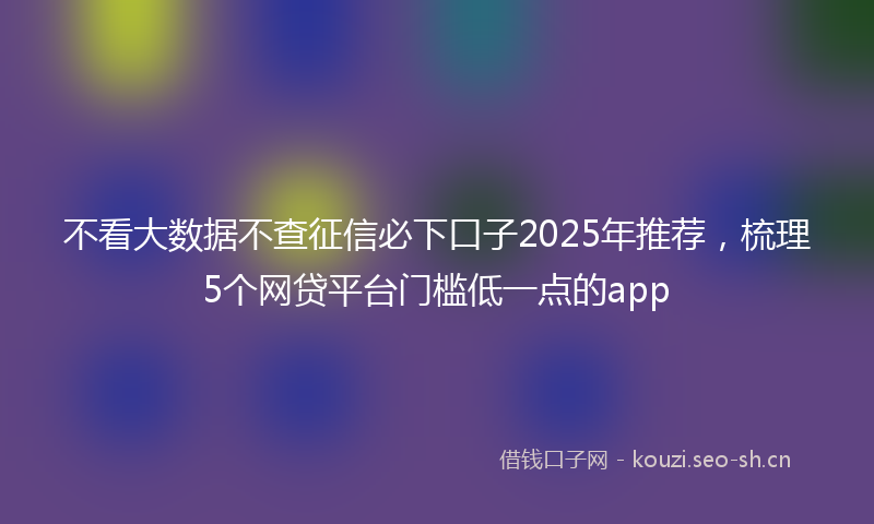 不看大数据不查征信必下口子2025年推荐，梳理5个网贷平台门槛低一点的app