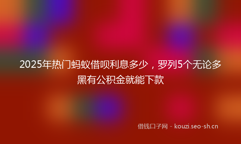 2025年热门蚂蚁借呗利息多少，罗列5个无论多黑有公积金就能下款
