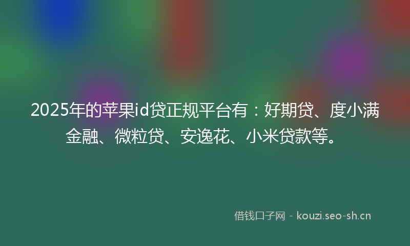 2025年的苹果id贷正规平台有：好期贷、度小满金融、微粒贷、安逸花、小米贷款等。