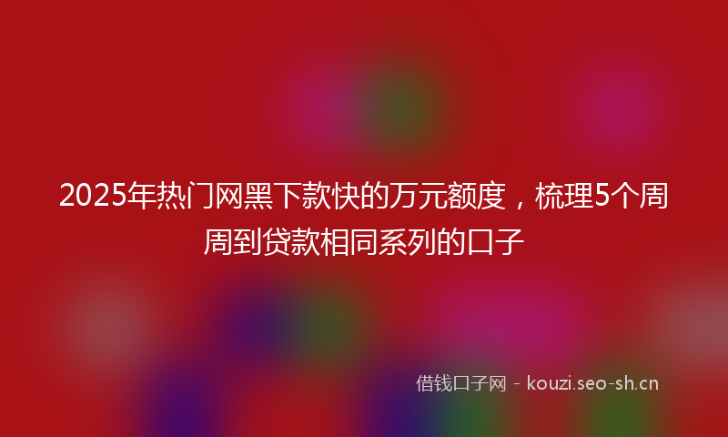 2025年热门网黑下款快的万元额度，梳理5个周周到贷款相同系列的口子