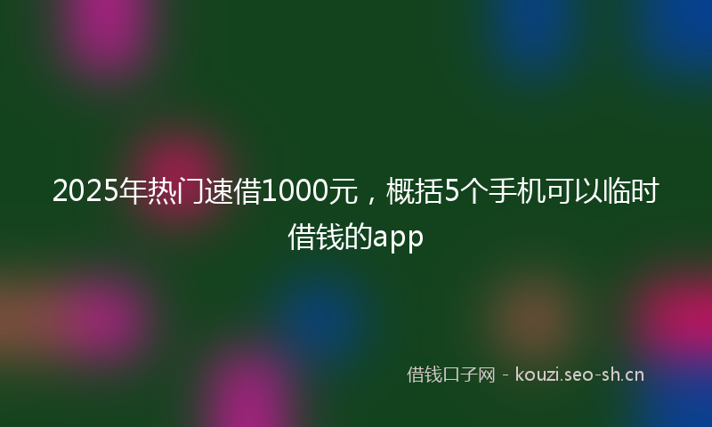 2025年热门速借1000元,概括5个手机可以临时借钱的app
