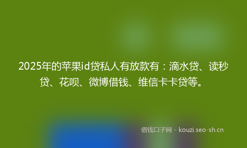 2025年的苹果id贷私人有放款有：滴水贷、读秒贷、花呗、微博借钱、维信卡卡贷等。