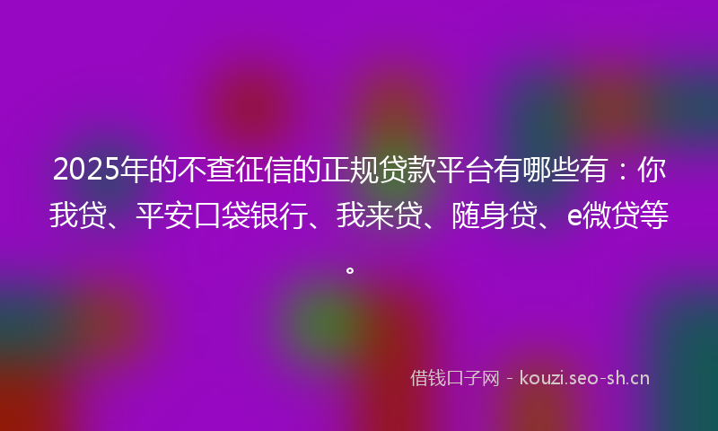 2025年的不查征信的正规贷款平台有哪些有:你我贷、平安口袋银行、我来贷、随身贷、e微贷等。