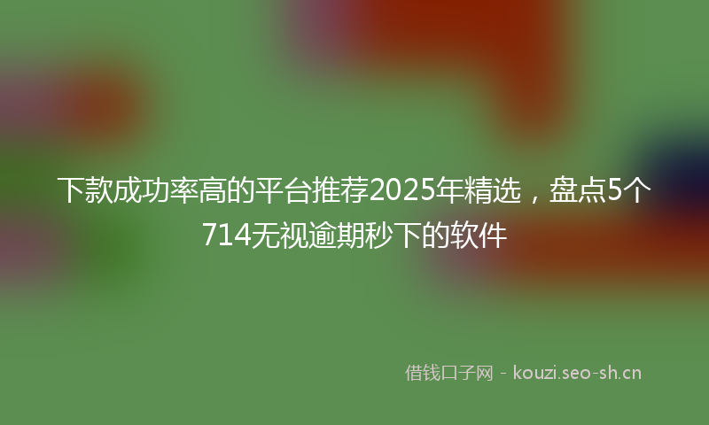 下款成功率高的平台推荐2025年精选，盘点5个714无视逾期秒下的软件