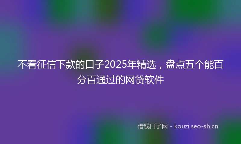 不看征信下款的口子2025年精选，盘点五个能百分百通过的网贷软件