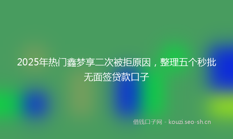 2025年热门鑫梦享二次被拒原因,整理五个秒批无面签贷款口子