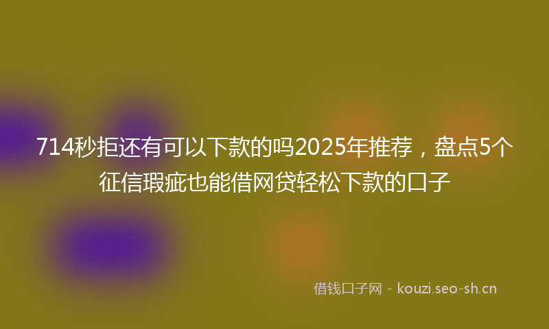 714秒拒还有可以下款的吗2025年推荐,盘点5个征信瑕疵也能借网贷轻松下款的口子