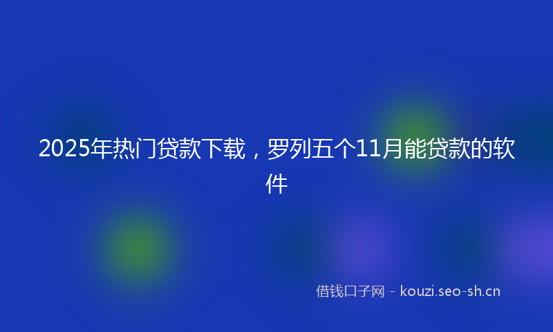 2025年热门贷款下载，罗列五个11月能贷款的软件