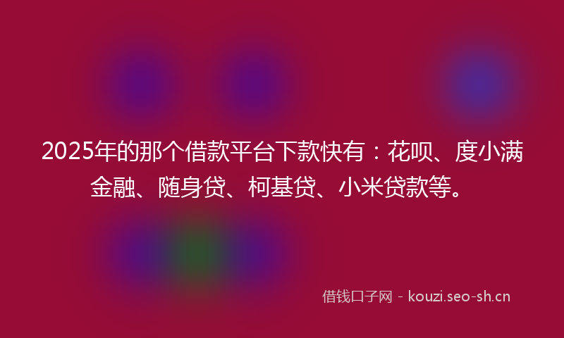 2025年的那个借款平台下款快有：花呗、度小满金融、随身贷、柯基贷、小米贷款等。