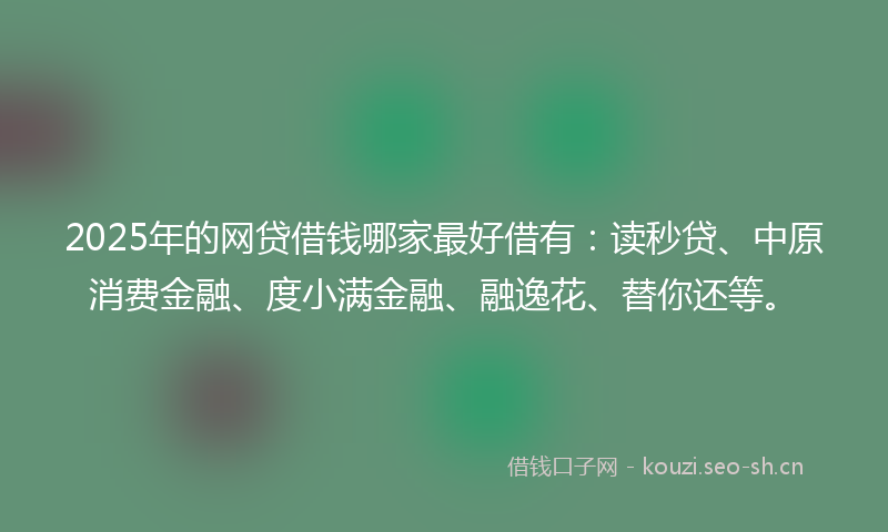 2025年的网贷借钱哪家最好借有：读秒贷、中原消费金融、度小满金融、融逸花、替你还等。
