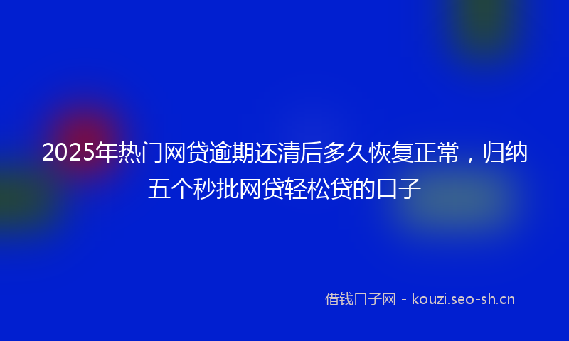 2025年热门网贷逾期还清后多久恢复正常,归纳五个秒批网贷轻松贷的口子