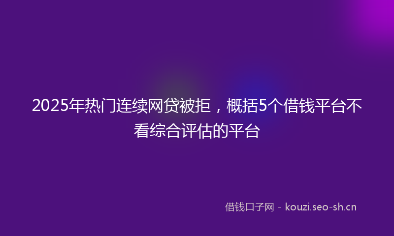 2025年热门连续网贷被拒，概括5个借钱平台不看综合评估的平台