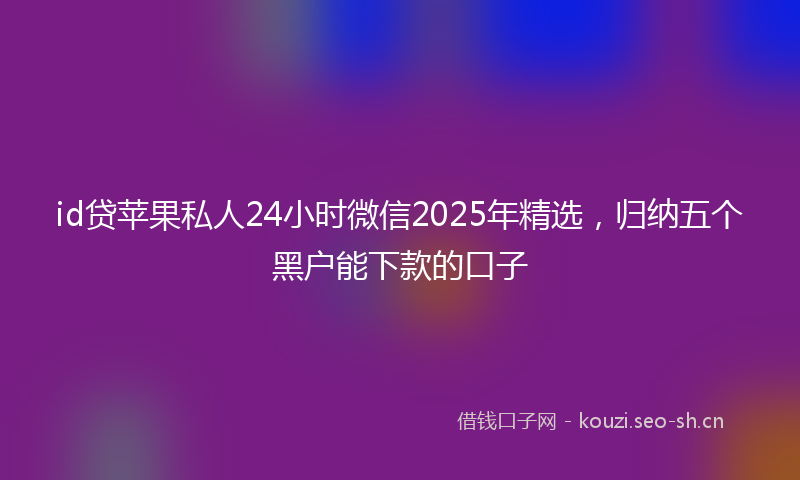 id贷苹果私人24小时微信2025年精选，归纳五个黑户能下款的口子