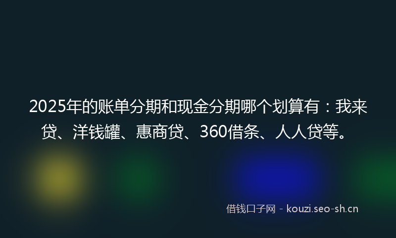 2025年的账单分期和现金分期哪个划算有：我来贷、洋钱罐、惠商贷、360借条、人人贷等。