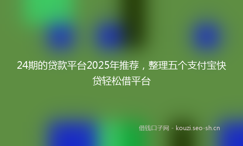 24期的贷款平台2025年推荐,整理五个支付宝快贷轻松借平台