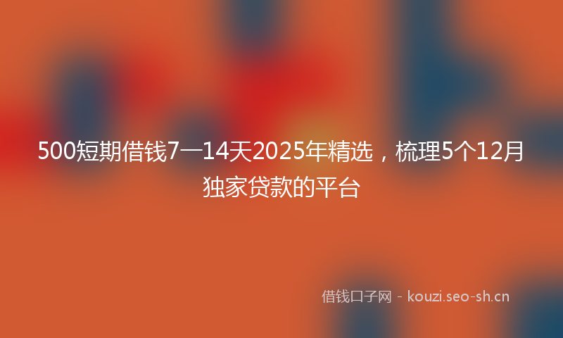 500短期借钱7一14天2025年精选，梳理5个12月独家贷款的平台