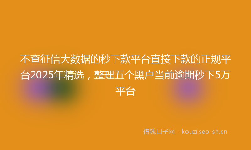 不查征信大数据的秒下款平台直接下款的正规平台2025年精选，整理五个黑户当前逾期秒下5万平台