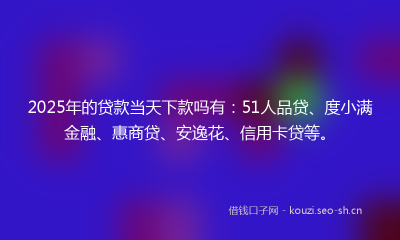 2025年的贷款当天下款吗有：51人品贷、度小满金融、惠商贷、安逸花、信用卡贷等。