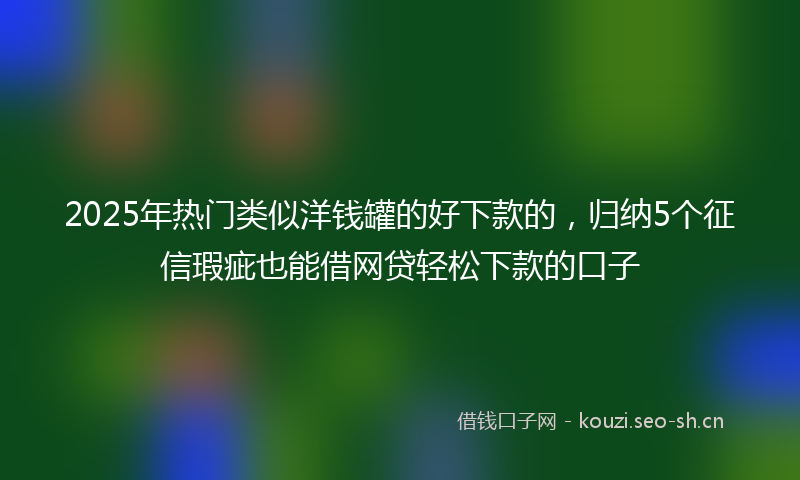 2025年热门类似洋钱罐的好下款的，归纳5个征信瑕疵也能借网贷轻松下款的口子