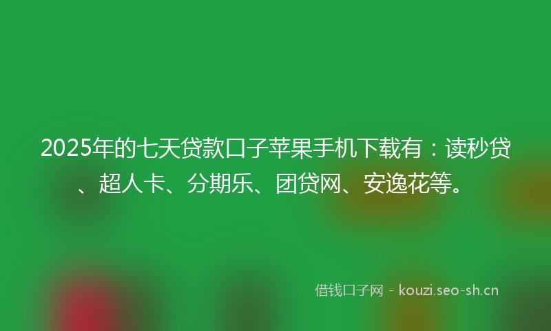 2025年的七天贷款口子苹果手机下载有:读秒贷、超人卡、分期乐、团贷网、安逸花等。