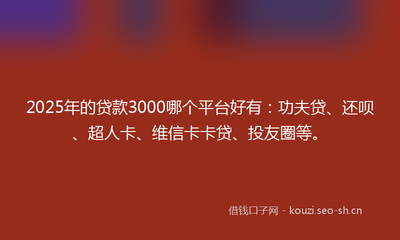 2025年的贷款3000哪个平台好有：功夫贷、还呗、超人卡、维信卡卡贷、投友圈等。