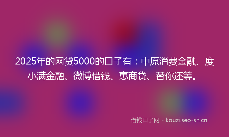 2025年的网贷5000的口子有：中原消费金融、度小满金融、微博借钱、惠商贷、替你还等。