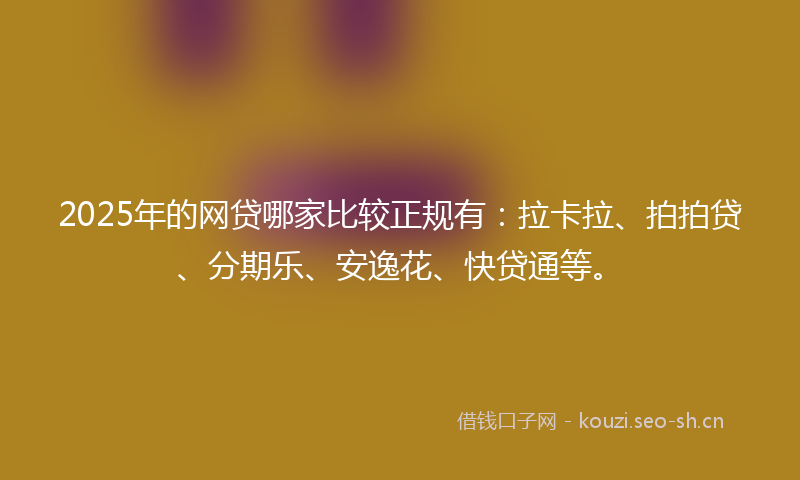2025年的网贷哪家比较正规有：拉卡拉、拍拍贷、分期乐、安逸花、快贷通等。