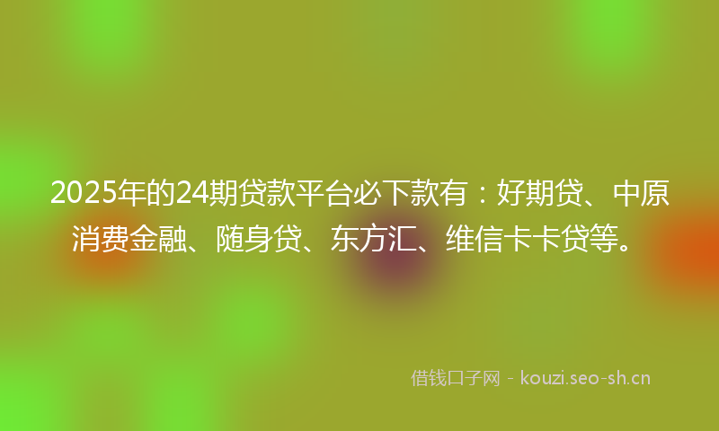 2025年的24期贷款平台必下款有:好期贷、中原消费金融、随身贷、东方汇、维信卡卡贷等。