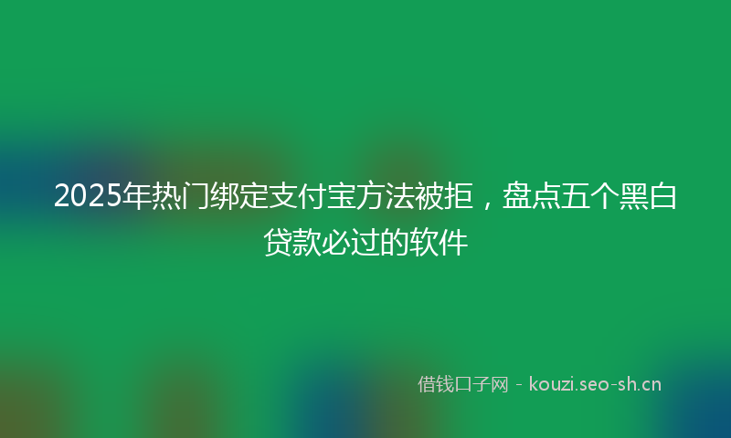 2025年热门绑定支付宝方法被拒，盘点五个黑白贷款必过的软件