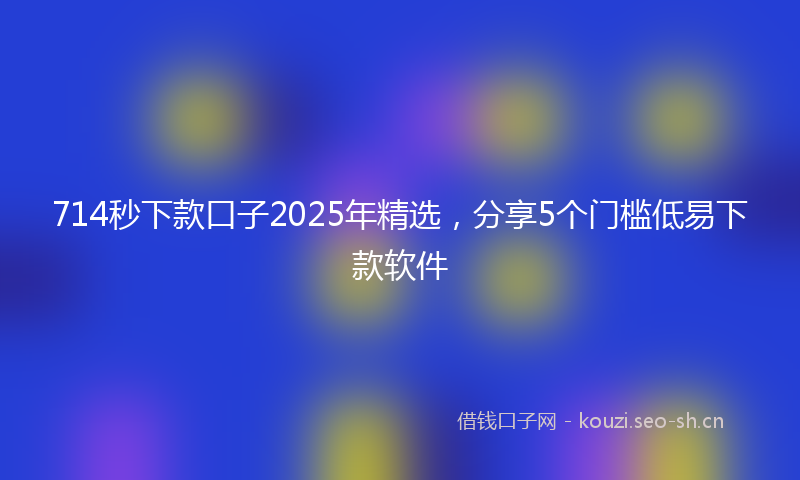 714秒下款口子2025年精选，分享5个门槛低易下款软件