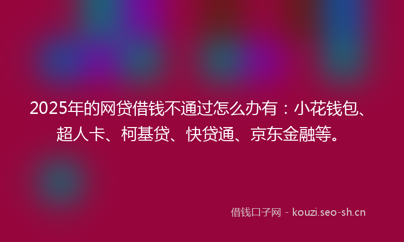 2025年的网贷借钱不通过怎么办有：小花钱包、超人卡、柯基贷、快贷通、京东金融等。