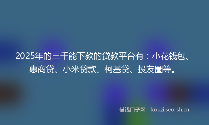 2025年的三千能下款的贷款平台有：小花钱包、惠商贷、小米贷款、柯基贷、投友圈等。