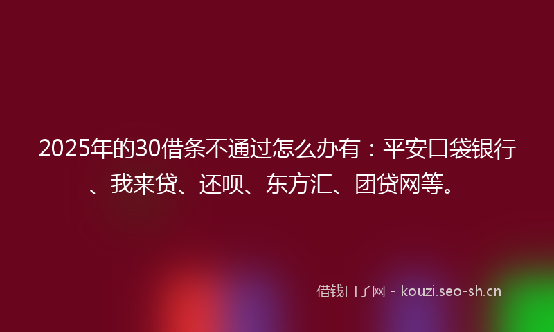 2025年的30借条不通过怎么办有：平安口袋银行、我来贷、还呗、东方汇、团贷网等。