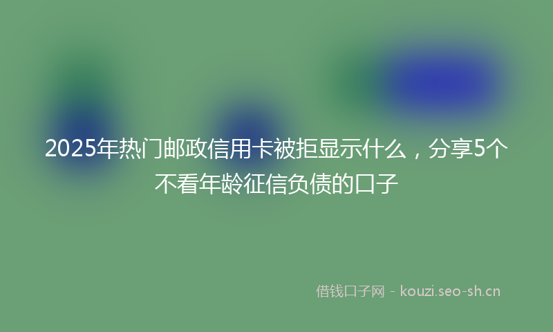 2025年热门邮政信用卡被拒显示什么，分享5个不看年龄征信负债的口子