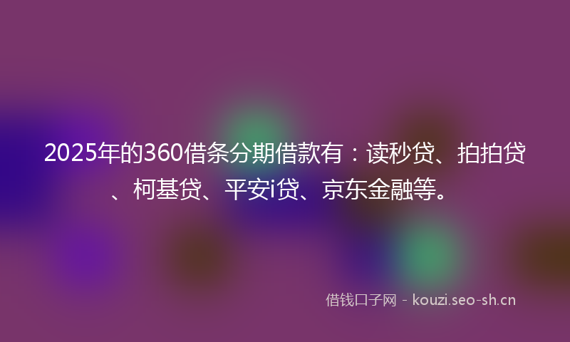 2025年的360借条分期借款有：读秒贷、拍拍贷、柯基贷、平安i贷、京东金融等。