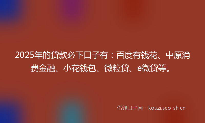 2025年的贷款必下口子有：百度有钱花、中原消费金融、小花钱包、微粒贷、e微贷等。