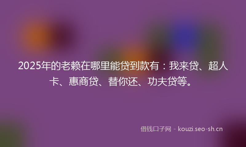 2025年的老赖在哪里能贷到款有：我来贷、超人卡、惠商贷、替你还、功夫贷等。