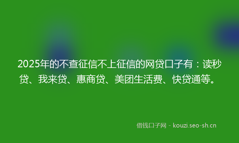 2025年的不查征信不上征信的网贷口子有：读秒贷、我来贷、惠商贷、美团生活费、快贷通等。